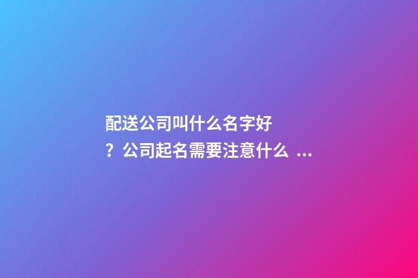 配送公司叫什么名字好？公司起名需要注意什么？
